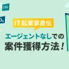 【IT起業家直伝】エージェントなしで案件を得るフリーランスエンジニアになる方法